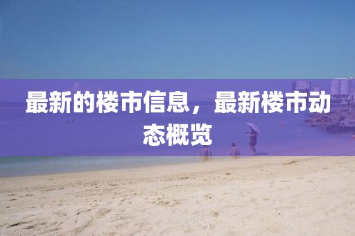 最新的樓市信息，最新樓市動態(tài)概覽