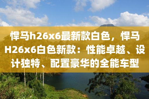 悍馬h26x6最新款白色，悍馬H26x6白色新款：性能卓越、設計獨特、配置豪華的全能車型