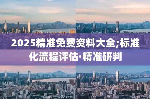 2025精準(zhǔn)免費(fèi)資料大全;標(biāo)準(zhǔn)化流程評(píng)估·精準(zhǔn)研判