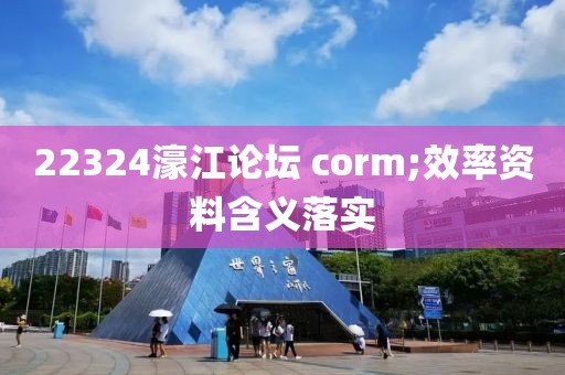22324濠江論壇 corm;效率資料含義落實(shí)