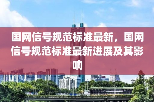 國網(wǎng)信號規(guī)范標(biāo)準(zhǔn)最新，國網(wǎng)信號規(guī)范標(biāo)準(zhǔn)最新進展及其影響
