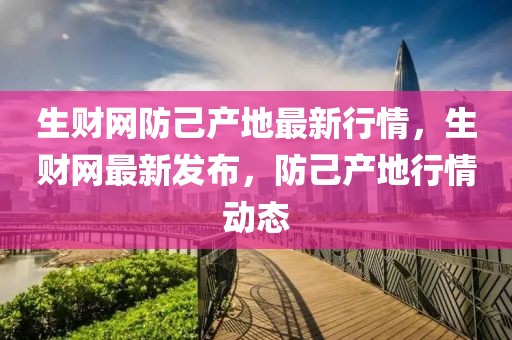 生財網(wǎng)防己產(chǎn)地最新行情，生財網(wǎng)最新發(fā)布，防己產(chǎn)地行情動態(tài)