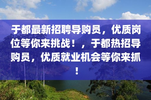 于都最新招聘導(dǎo)購(gòu)員，優(yōu)質(zhì)崗位等你來(lái)挑戰(zhàn)！，于都熱招導(dǎo)購(gòu)員，優(yōu)質(zhì)就業(yè)機(jī)會(huì)等你來(lái)抓！