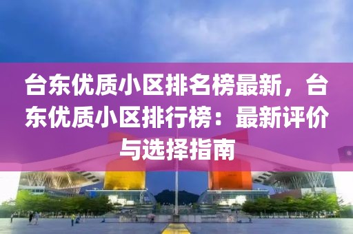 臺(tái)東優(yōu)質(zhì)小區(qū)排名榜最新，臺(tái)東優(yōu)質(zhì)小區(qū)排行榜：最新評(píng)價(jià)與選擇指南