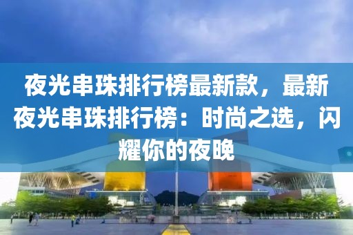 夜光串珠排行榜最新款，最新夜光串珠排行榜：時(shí)尚之選，閃耀你的夜晚