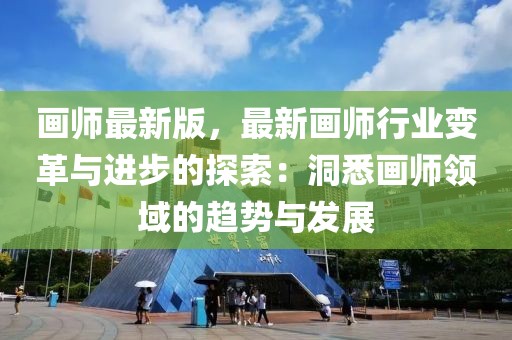 畫師最新版，最新畫師行業(yè)變革與進(jìn)步的探索：洞悉畫師領(lǐng)域的趨勢與發(fā)展