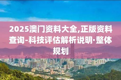 2025澳門資料大全,正版資料查詢-科技評(píng)估解析說(shuō)明·整體規(guī)劃