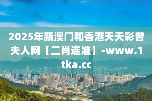 2025年新澳門和香港天天彩曾夫人網(wǎng)【二肖連準(zhǔn)】-www.1tka.cc