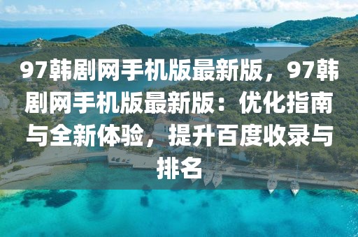 97韓劇網(wǎng)手機(jī)版最新版，97韓劇網(wǎng)手機(jī)版最新版：優(yōu)化指南與全新體驗(yàn)，提升百度收錄與排名
