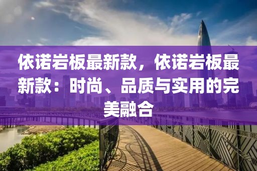 依諾巖板最新款，依諾巖板最新款：時(shí)尚、品質(zhì)與實(shí)用的完美融合