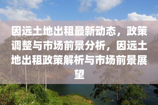 因遠(yuǎn)土地出租最新動態(tài)，政策調(diào)整與市場前景分析，因遠(yuǎn)土地出租政策解析與市場前景展望