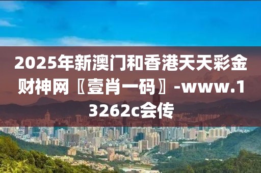 2025年新澳門和香港天天彩金財(cái)神網(wǎng)〖壹肖一碼〗-www.13262c會(huì)傳