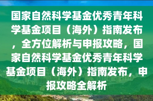 國家自然科學(xué)基金優(yōu)秀青年科學(xué)基金項(xiàng)目（海外）指南發(fā)布，全方位解析與申報攻略，國家自然科學(xué)基金優(yōu)秀青年科學(xué)基金項(xiàng)目（海外）指南發(fā)布，申報攻略全解析