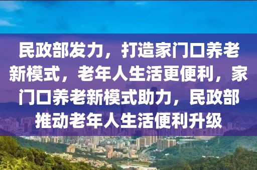 民政部發(fā)力，打造家門口養(yǎng)老新模式，老年人生活更便利，家門口養(yǎng)老新模式助力，民政部推動老年人生活便利升級