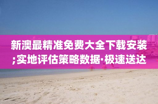 新澳最精準(zhǔn)免費(fèi)大全下載安裝;實(shí)地評(píng)估策略數(shù)據(jù)·極速送達(dá)