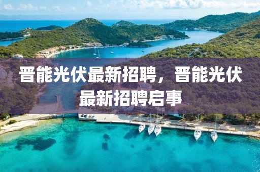 晉能光伏最新招聘，晉能光伏最新招聘啟事