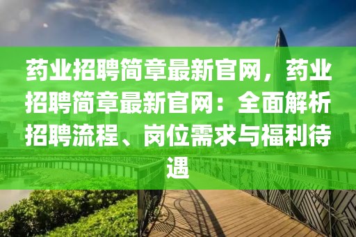藥業(yè)招聘簡章最新官網(wǎng)，藥業(yè)招聘簡章最新官網(wǎng)：全面解析招聘流程、崗位需求與福利待遇