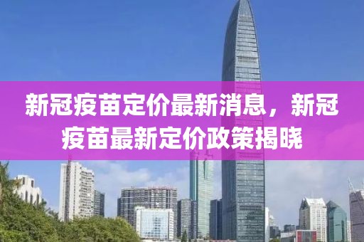新冠疫苗定價(jià)最新消息，新冠疫苗最新定價(jià)政策揭曉