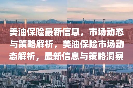 美油保險最新信息，市場動態(tài)與策略解析，美油保險市場動態(tài)解析，最新信息與策略洞察