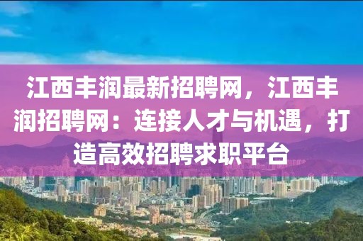江西豐潤(rùn)最新招聘網(wǎng)，江西豐潤(rùn)招聘網(wǎng)：連接人才與機(jī)遇，打造高效招聘求職平臺(tái)