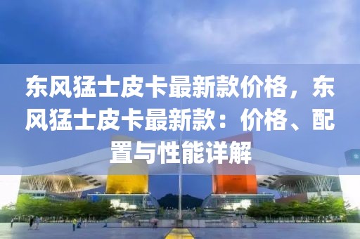 東風猛士皮卡最新款價格，東風猛士皮卡最新款：價格、配置與性能詳解