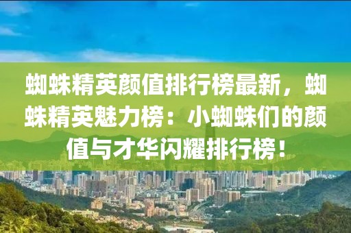蜘蛛精英顏值排行榜最新，蜘蛛精英魅力榜：小蜘蛛們的顏值與才華閃耀排行榜！