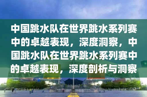 中國跳水隊在世界跳水系列賽中的卓越表現(xiàn)，深度洞察，中國跳水隊在世界跳水系列賽中的卓越表現(xiàn)，深度剖析與洞察