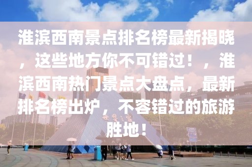 淮濱西南景點排名榜最新揭曉，這些地方你不可錯過！，淮濱西南熱門景點大盤點，最新排名榜出爐，不容錯過的旅游勝地！