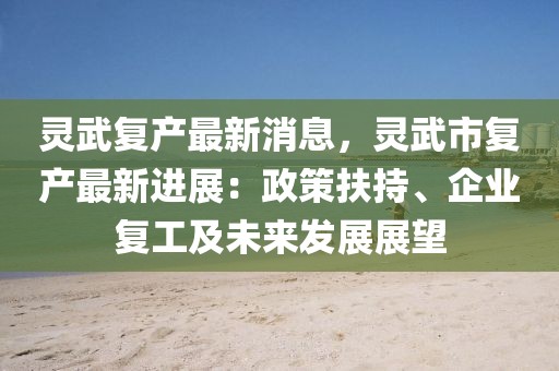 靈武復(fù)產(chǎn)最新消息，靈武市復(fù)產(chǎn)最新進(jìn)展：政策扶持、企業(yè)復(fù)工及未來(lái)發(fā)展展望