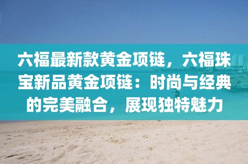 六福最新款黃金項(xiàng)鏈，六福珠寶新品黃金項(xiàng)鏈：時(shí)尚與經(jīng)典的完美融合，展現(xiàn)獨(dú)特魅力