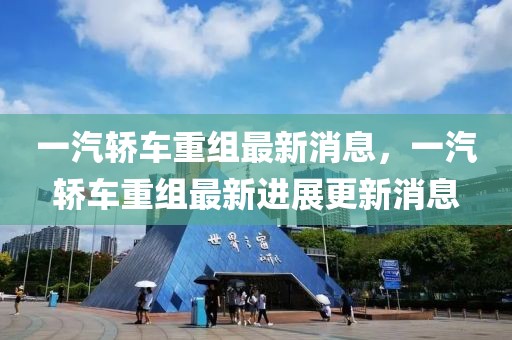 一汽轎車(chē)重組最新消息，一汽轎車(chē)重組最新進(jìn)展更新消息