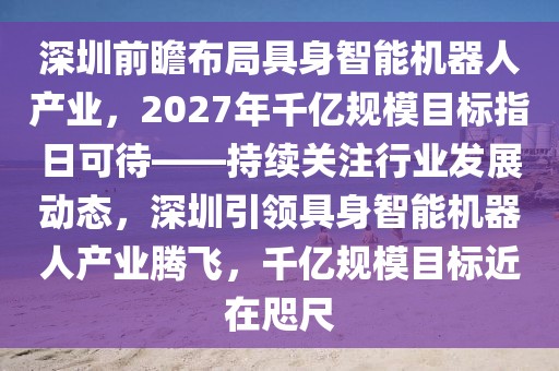 深圳前瞻布局具身智能機器人產(chǎn)業(yè)，2027年千億規(guī)模目標指日可待——持續(xù)關注行業(yè)發(fā)展動態(tài)，深圳引領具身智能機器人產(chǎn)業(yè)騰飛，千億規(guī)模目標近在咫尺