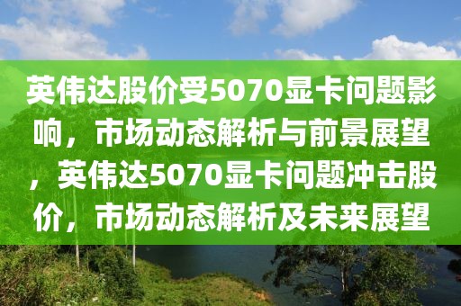 英偉達股價受5070顯卡問題影響，市場動態(tài)解析與前景展望，英偉達5070顯卡問題沖擊股價，市場動態(tài)解析及未來展望