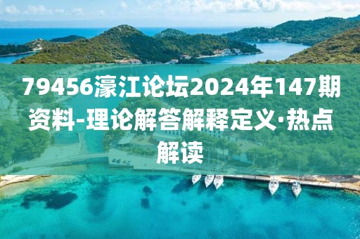 79456濠江論壇2024年147期資料-理論解答解釋定義·熱點解讀