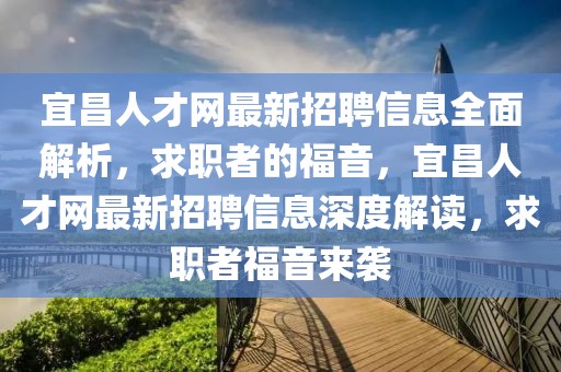 宜昌人才網(wǎng)最新招聘信息全面解析，求職者的福音，宜昌人才網(wǎng)最新招聘信息深度解讀，求職者福音來(lái)襲
