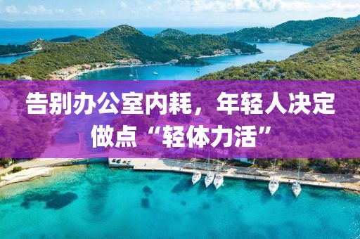 告別辦公室內(nèi)耗，年輕人決定做點“輕體力活”