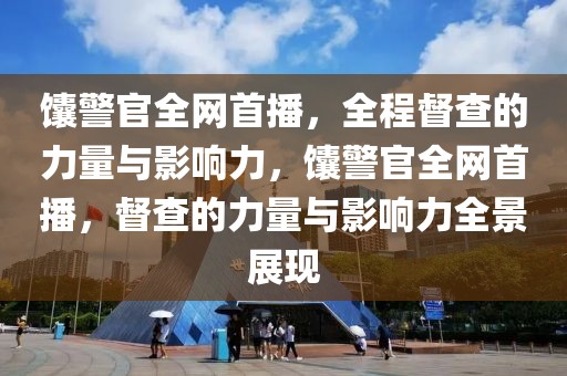 馕警官全網(wǎng)首播，全程督查的力量與影響力，馕警官全網(wǎng)首播，督查的力量與影響力全景展現(xiàn)