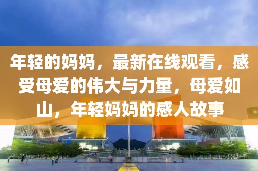 年輕的媽媽?zhuān)钚略诰€觀看，感受母愛(ài)的偉大與力量，母愛(ài)如山，年輕媽媽的感人故事