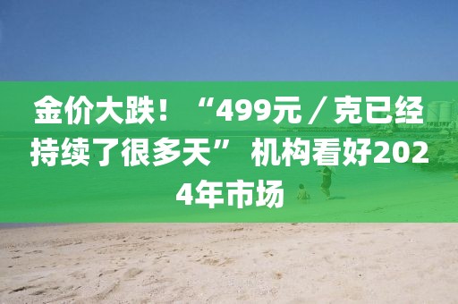 金價大跌！“499元／克已經(jīng)持續(xù)了很多天” 機(jī)構(gòu)看好2024年市場