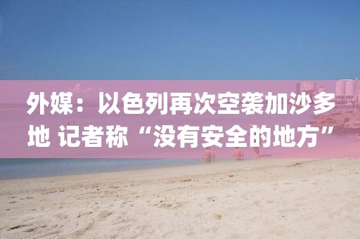 外媒：以色列再次空襲加沙多地 記者稱“沒有安全的地方”