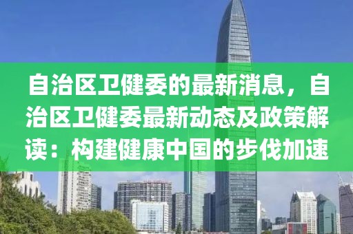 自治區(qū)衛(wèi)健委的最新消息，自治區(qū)衛(wèi)健委最新動態(tài)及政策解讀：構(gòu)建健康中國的步伐加速