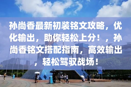孫尚香最新初裝銘文攻略，優(yōu)化輸出，助你輕松上分！，孫尚香銘文搭配指南，高效輸出，輕松駕馭戰(zhàn)場！