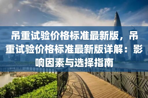 吊重試驗價格標(biāo)準(zhǔn)最新版，吊重試驗價格標(biāo)準(zhǔn)最新版詳解：影響因素與選擇指南