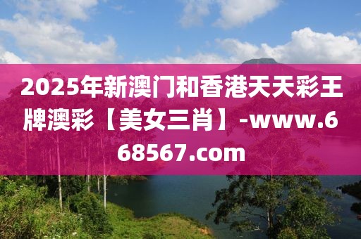 2025年新澳門和香港天天彩王牌澳彩【美女三肖】-www.668567.com