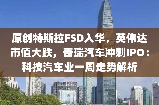原創(chuàng)特斯拉FSD入華，英偉達(dá)市值大跌，奇瑞汽車(chē)沖刺IPO：科技汽車(chē)業(yè)一周走勢(shì)解析
