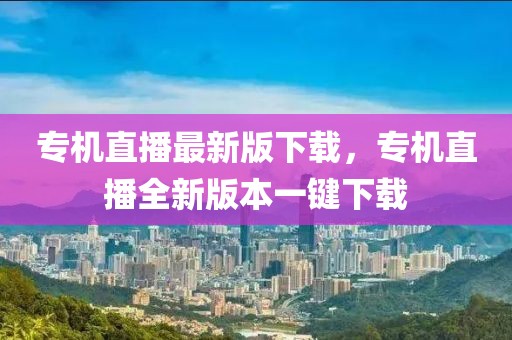 專機(jī)直播最新版下載，專機(jī)直播全新版本一鍵下載