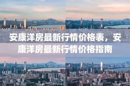 安康洋房最新行情價格表，安康洋房最新行情價格指南