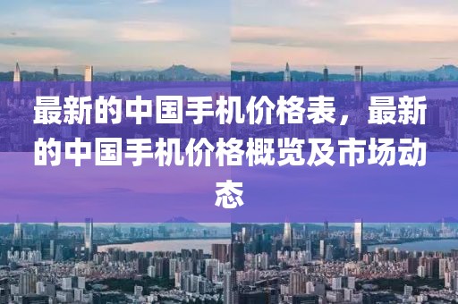 最新的中國(guó)手機(jī)價(jià)格表，最新的中國(guó)手機(jī)價(jià)格概覽及市場(chǎng)動(dòng)態(tài)