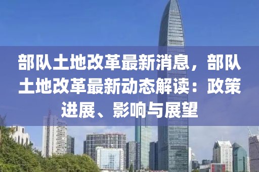 部隊(duì)土地改革最新消息，部隊(duì)土地改革最新動態(tài)解讀：政策進(jìn)展、影響與展望
