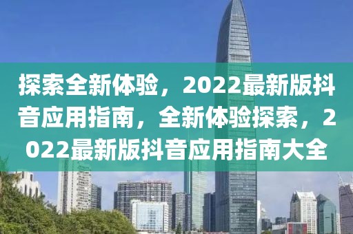 探索全新體驗(yàn)，2022最新版抖音應(yīng)用指南，全新體驗(yàn)探索，2022最新版抖音應(yīng)用指南大全